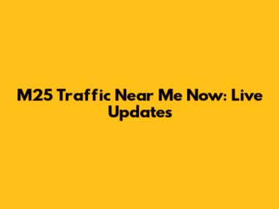 M25 Traffic Near Me Now: Live Updates