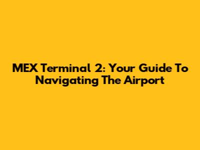 MEX Terminal 2: Your Guide To Navigating The Airport