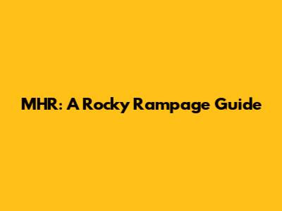 MHR: A Rocky Rampage Guide