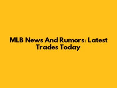 MLB News And Rumors: Latest Trades Today