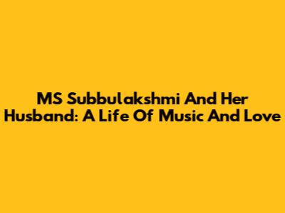 MS Subbulakshmi And Her Husband: A Life Of Music And Love