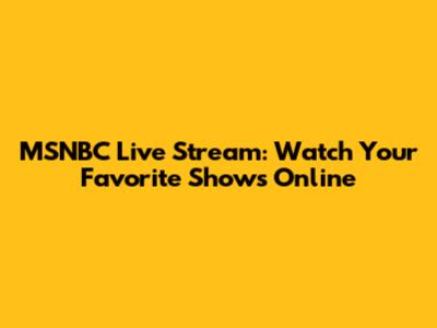 MSNBC Live Stream: Watch Your Favorite Shows Online