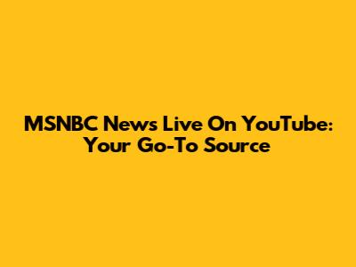 MSNBC News Live On YouTube: Your Go-To Source