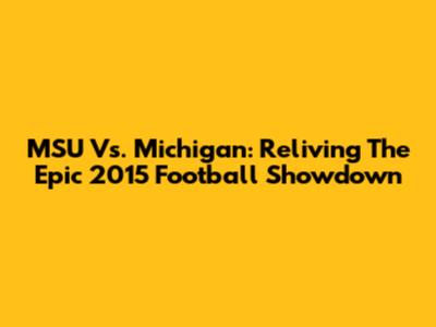 MSU Vs. Michigan: Reliving The Epic 2015 Football Showdown