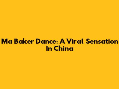 Ma Baker Dance: A Viral Sensation In China