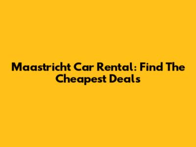 Maastricht Car Rental: Find The Cheapest Deals