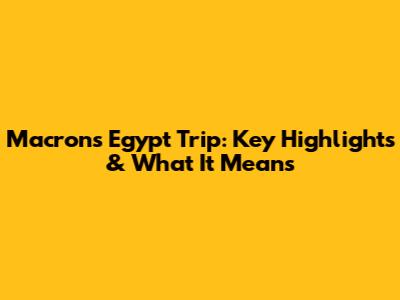 Macron's Egypt Trip: Key Highlights & What It Means