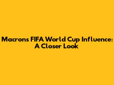 Macron's FIFA World Cup Influence: A Closer Look
