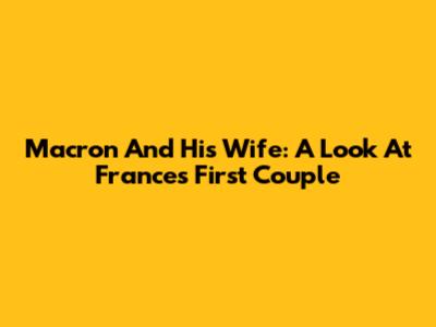 Macron And His Wife: A Look At France's First Couple
