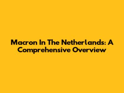 Macron In The Netherlands: A Comprehensive Overview