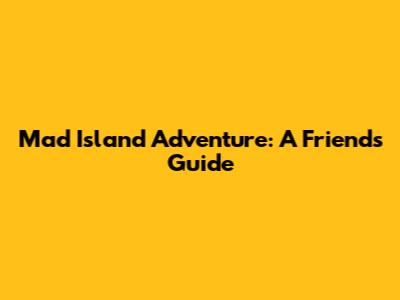 Mad Island Adventure: A Friend's Guide