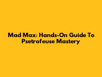 Mad Max: Hands-On Guide To Psetrofeuse Mastery