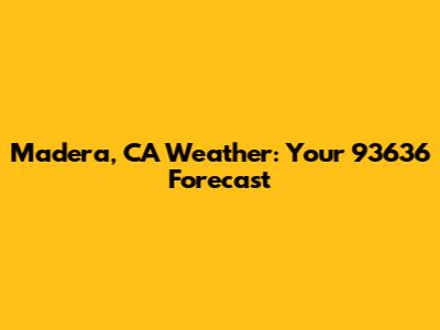 Madera, CA Weather: Your 93636 Forecast