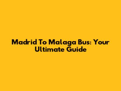 Madrid To Malaga Bus: Your Ultimate Guide