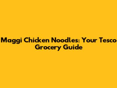 Maggi Chicken Noodles: Your Tesco Grocery Guide