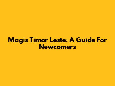 Magis Timor Leste: A Guide For Newcomers