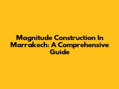 Magnitude Construction In Marrakech: A Comprehensive Guide
