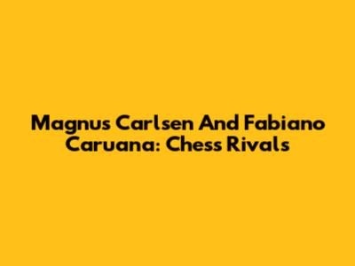 Magnus Carlsen And Fabiano Caruana: Chess Rivals
