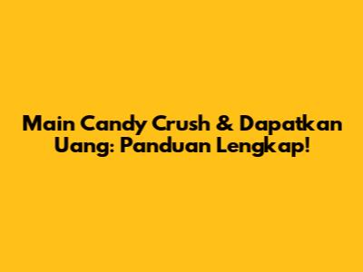 Main Candy Crush & Dapatkan Uang: Panduan Lengkap!