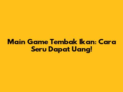 Main Game Tembak Ikan: Cara Seru Dapat Uang!