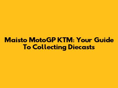 Maisto MotoGP KTM: Your Guide To Collecting Diecasts