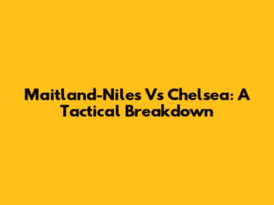 Maitland-Niles Vs Chelsea: A Tactical Breakdown