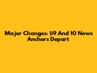 Major Changes: Ii9 And 10 News Anchors Depart