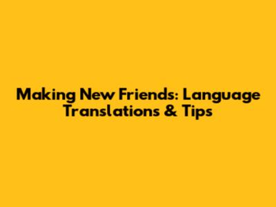 Making New Friends: Language Translations & Tips