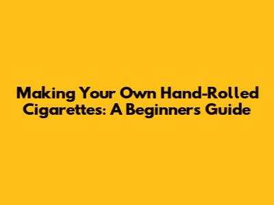 Making Your Own Hand-Rolled Cigarettes: A Beginner's Guide