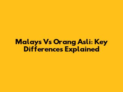 Malays Vs Orang Asli: Key Differences Explained