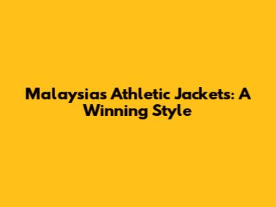 Malaysia's Athletic Jackets: A Winning Style