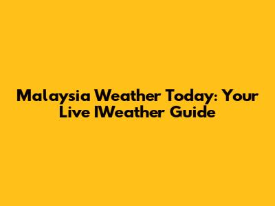 Malaysia Weather Today: Your Live IWeather Guide