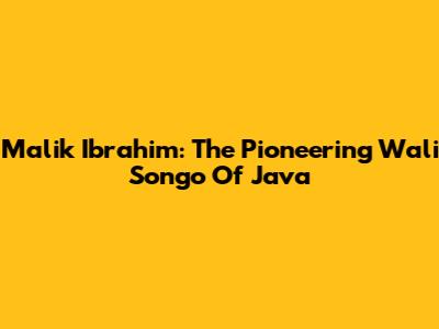 Malik Ibrahim: The Pioneering Wali Songo Of Java