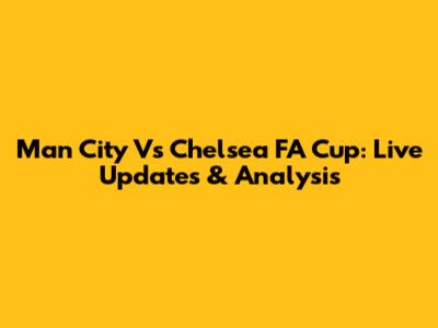 Man City Vs Chelsea FA Cup: Live Updates & Analysis
