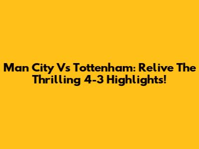 Man City Vs Tottenham: Relive The Thrilling 4-3 Highlights!