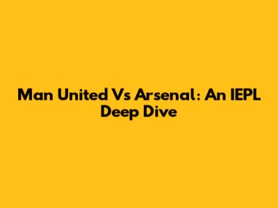 Man United Vs Arsenal: An IEPL Deep Dive