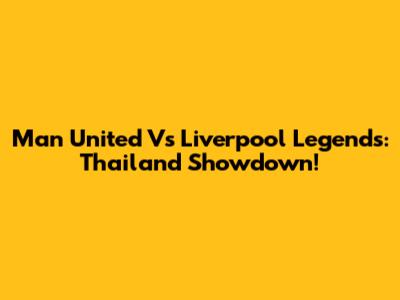 Man United Vs Liverpool Legends: Thailand Showdown!