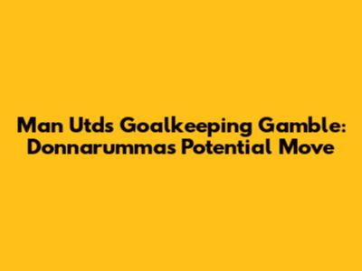 Man Utd's Goalkeeping Gamble: Donnarumma's Potential Move