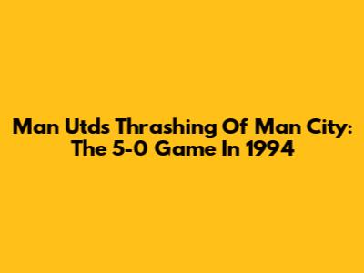Man Utd's Thrashing Of Man City: The 5-0 Game In 1994