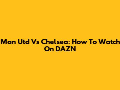 Man Utd Vs Chelsea: How To Watch On DAZN