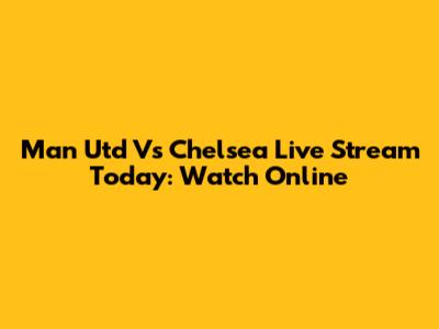 Man Utd Vs Chelsea Live Stream Today: Watch Online