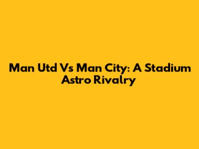 Man Utd Vs Man City: A Stadium Astro Rivalry