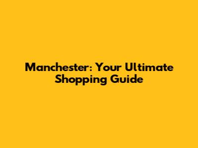 Manchester: Your Ultimate Shopping Guide