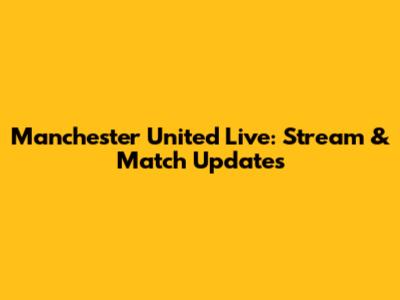 Manchester United Live: Stream & Match Updates