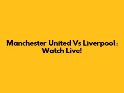 Manchester United Vs Liverpool: Watch Live!