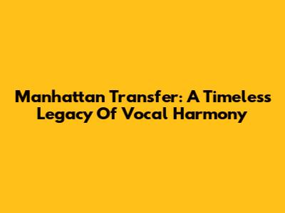 Manhattan Transfer: A Timeless Legacy Of Vocal Harmony