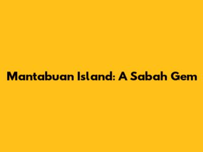 Mantabuan Island: A Sabah Gem