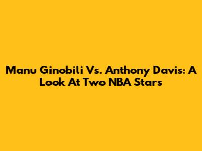 Manu Ginobili Vs. Anthony Davis: A Look At Two NBA Stars