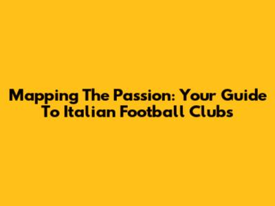 Mapping The Passion: Your Guide To Italian Football Clubs