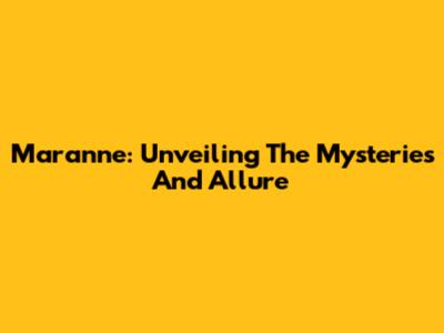Maranne: Unveiling The Mysteries And Allure